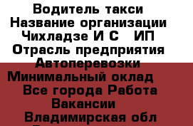 Водитель такси › Название организации ­ Чихладзе И.С., ИП › Отрасль предприятия ­ Автоперевозки › Минимальный оклад ­ 1 - Все города Работа » Вакансии   . Владимирская обл.,Вязниковский р-н